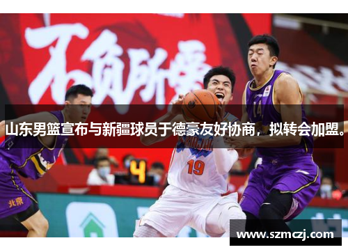 山东男篮宣布与新疆球员于德豪友好协商，拟转会加盟。