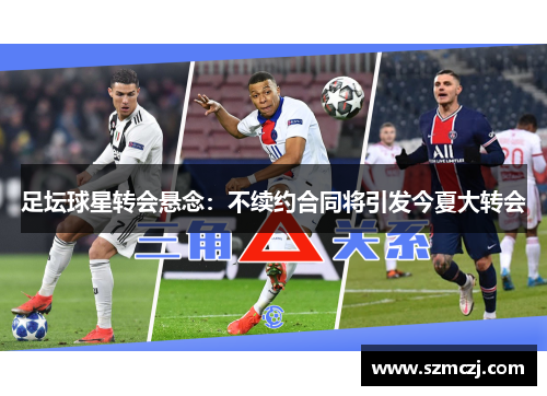 足坛球星转会悬念：不续约合同将引发今夏大转会