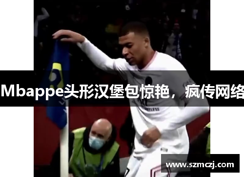 Mbappe头形汉堡包惊艳，疯传网络