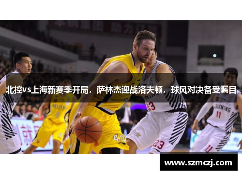 北控vs上海新赛季开局，萨林杰迎战洛夫顿，球风对决备受瞩目